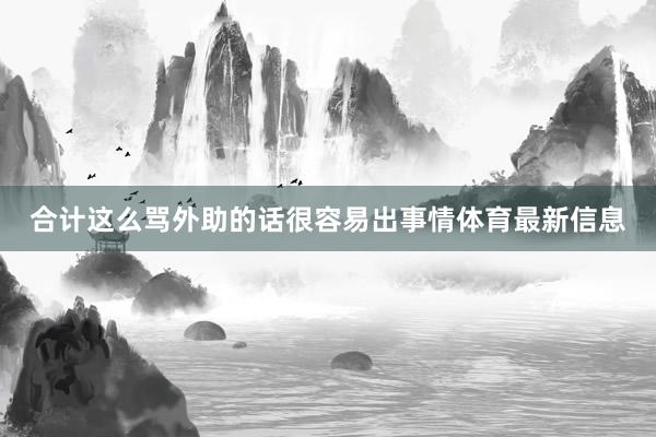 合计这么骂外助的话很容易出事情体育最新信息