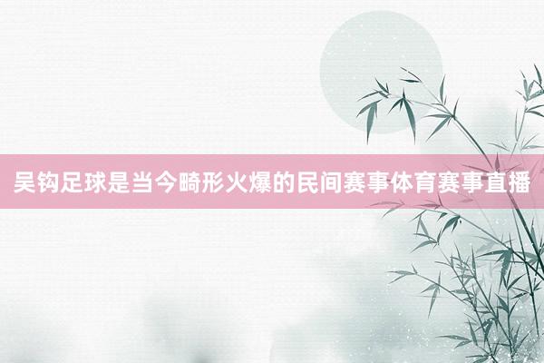 吴钩足球是当今畸形火爆的民间赛事体育赛事直播