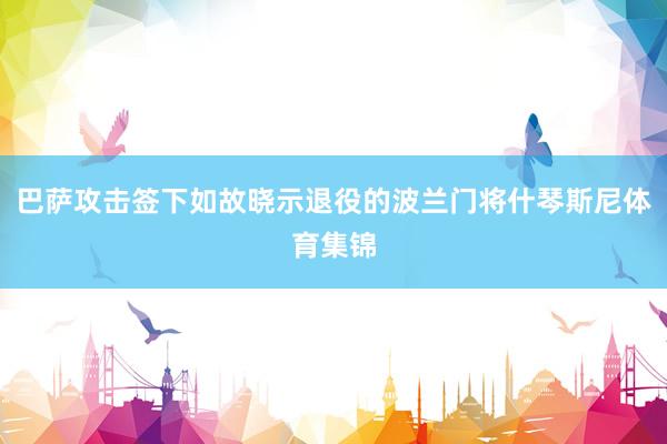 巴萨攻击签下如故晓示退役的波兰门将什琴斯尼体育集锦