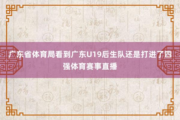 广东省体育局看到广东U19后生队还是打进了四强体育赛事直播