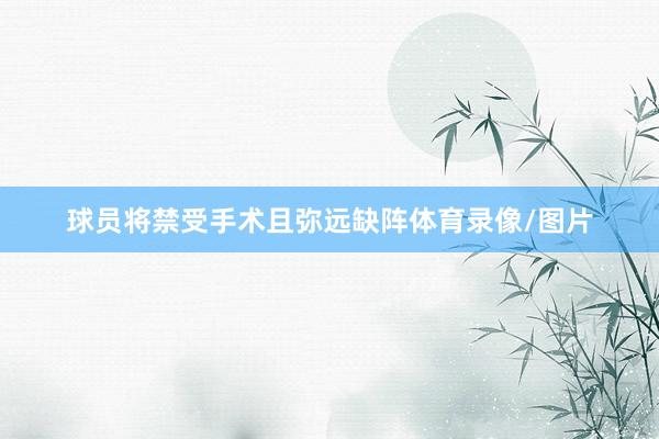 球员将禁受手术且弥远缺阵体育录像/图片