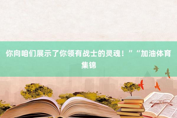 你向咱们展示了你领有战士的灵魂！”“加油体育集锦