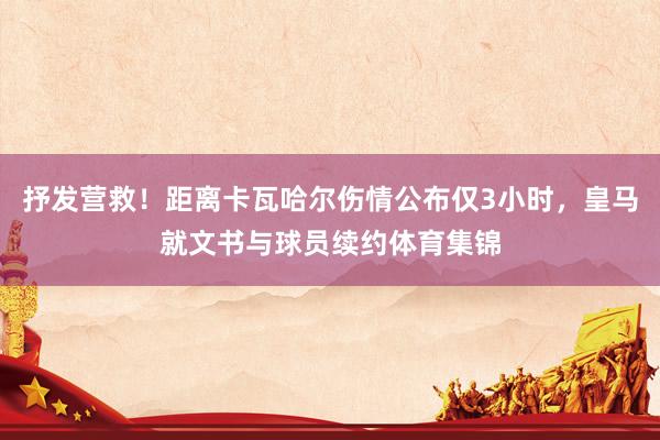 抒发营救！距离卡瓦哈尔伤情公布仅3小时，皇马就文书与球员续约体育集锦