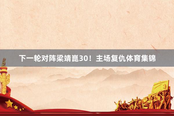 下一轮对阵梁靖崑30！主场复仇体育集锦