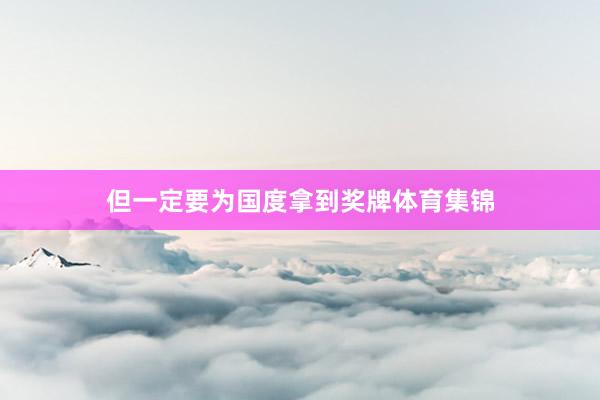 但一定要为国度拿到奖牌体育集锦