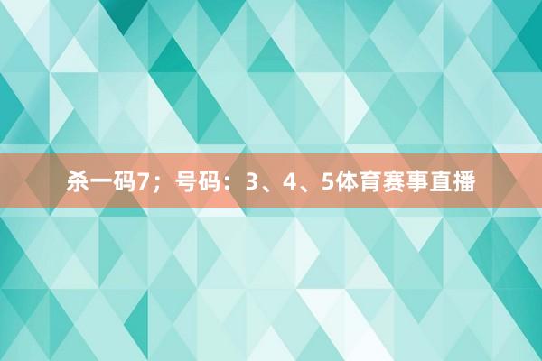 杀一码7；号码：3、4、5体育赛事直播