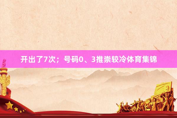 开出了7次；号码0、3推崇较冷体育集锦