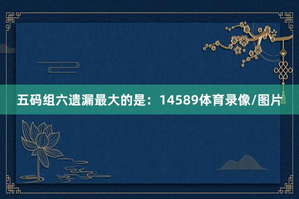五码组六遗漏最大的是：14589体育录像/图片