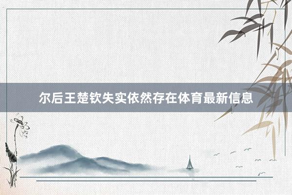 尔后王楚钦失实依然存在体育最新信息