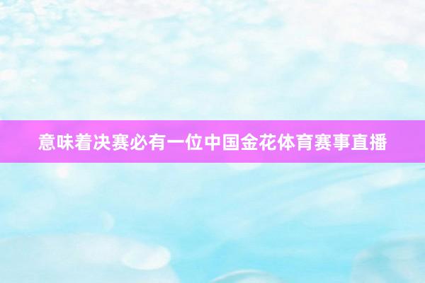 意味着决赛必有一位中国金花体育赛事直播