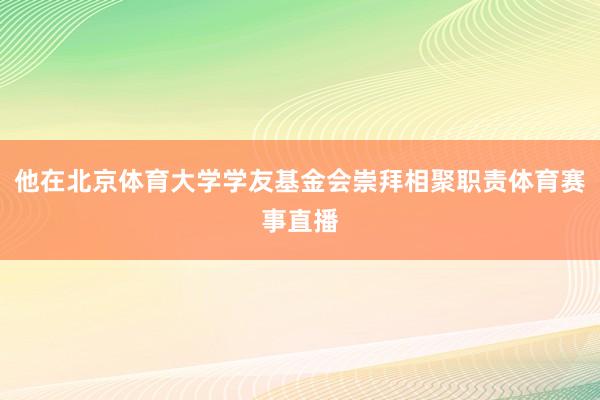 他在北京体育大学学友基金会崇拜相聚职责体育赛事直播