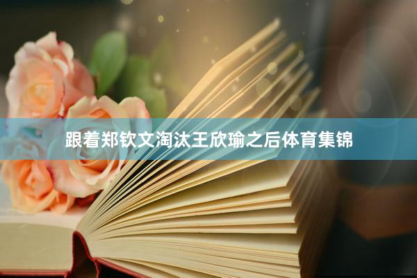 跟着郑钦文淘汰王欣瑜之后体育集锦