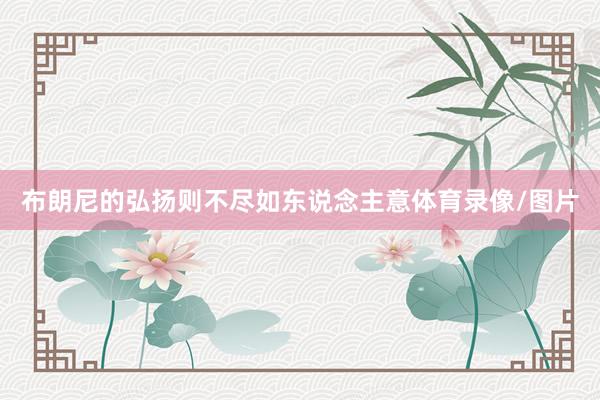 布朗尼的弘扬则不尽如东说念主意体育录像/图片