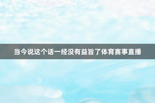 当今说这个话一经没有益旨了体育赛事直播