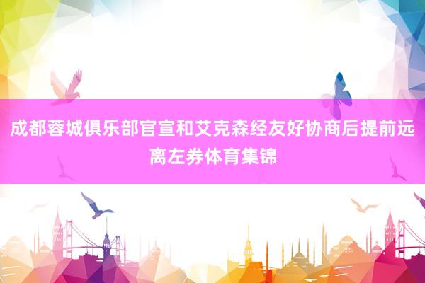 成都蓉城俱乐部官宣和艾克森经友好协商后提前远离左券体育集锦