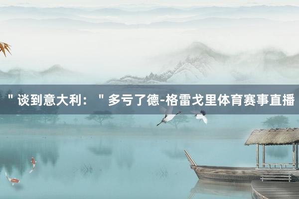 ＂谈到意大利：＂多亏了德-格雷戈里体育赛事直播