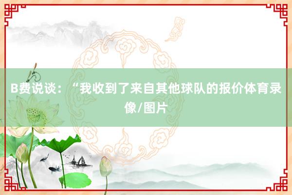 B费说谈：“我收到了来自其他球队的报价体育录像/图片