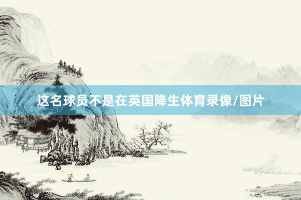 这名球员不是在英国降生体育录像/图片