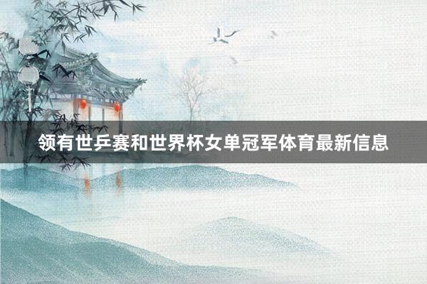 领有世乒赛和世界杯女单冠军体育最新信息