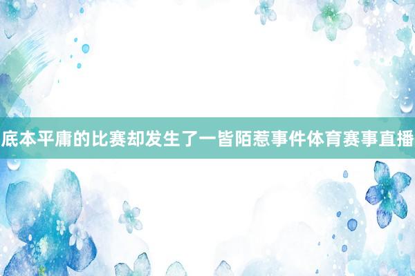 底本平庸的比赛却发生了一皆陌惹事件体育赛事直播