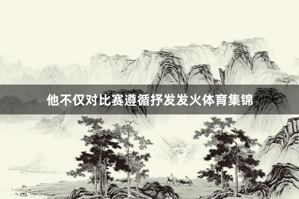 他不仅对比赛遵循抒发发火体育集锦