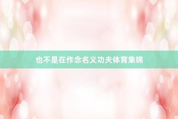 也不是在作念名义功夫体育集锦