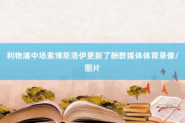 利物浦中场索博斯洛伊更新了酬酢媒体体育录像/图片