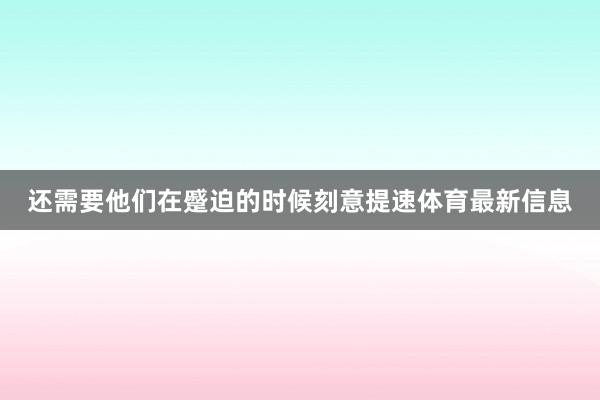 还需要他们在蹙迫的时候刻意提速体育最新信息