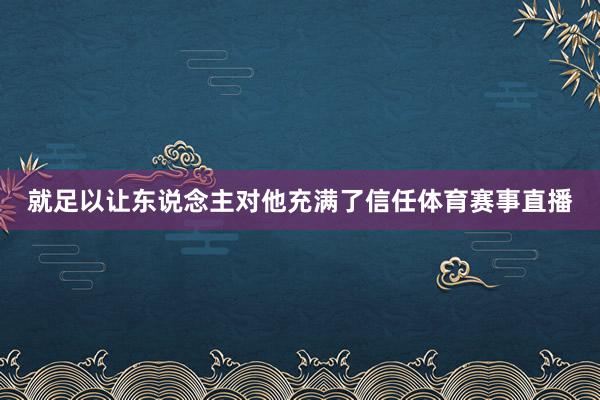 就足以让东说念主对他充满了信任体育赛事直播