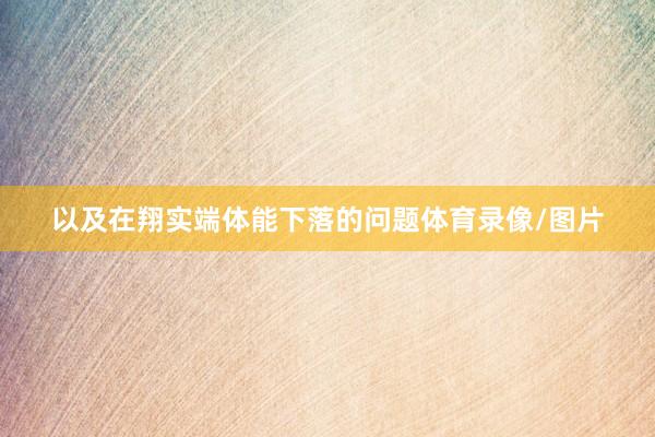 以及在翔实端体能下落的问题体育录像/图片