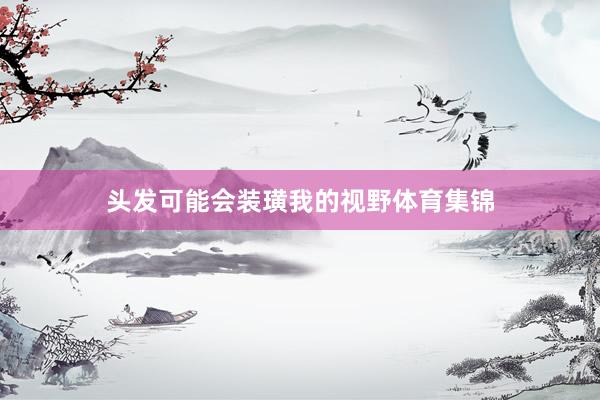 头发可能会装璜我的视野体育集锦