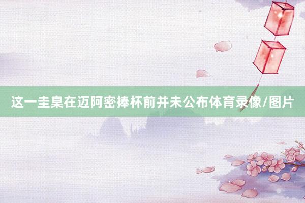 这一圭臬在迈阿密捧杯前并未公布体育录像/图片