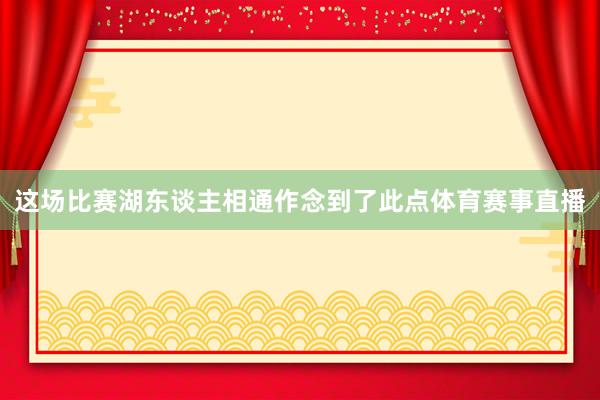 这场比赛湖东谈主相通作念到了此点体育赛事直播