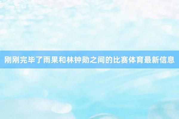刚刚完毕了雨果和林钟勋之间的比赛体育最新信息
