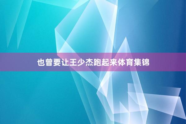 也曾要让王少杰跑起来体育集锦
