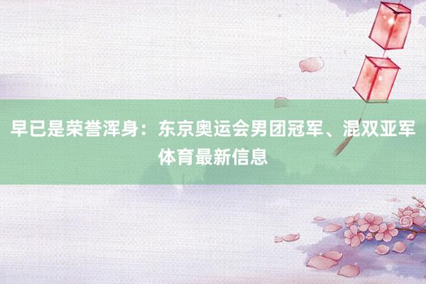 早已是荣誉浑身：东京奥运会男团冠军、混双亚军体育最新信息