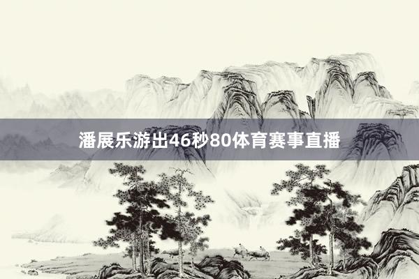 潘展乐游出46秒80体育赛事直播