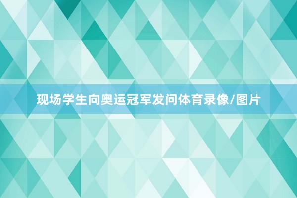现场学生向奥运冠军发问体育录像/图片