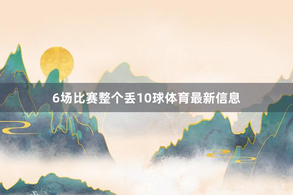 6场比赛整个丢10球体育最新信息