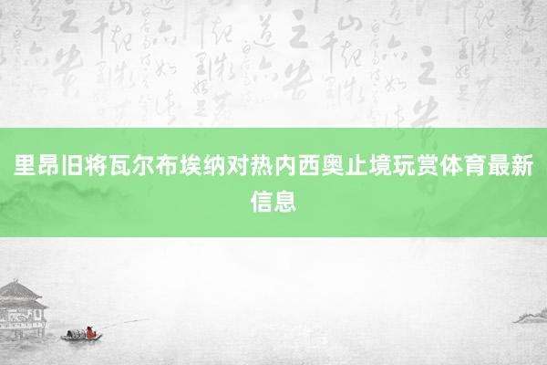 里昂旧将瓦尔布埃纳对热内西奥止境玩赏体育最新信息