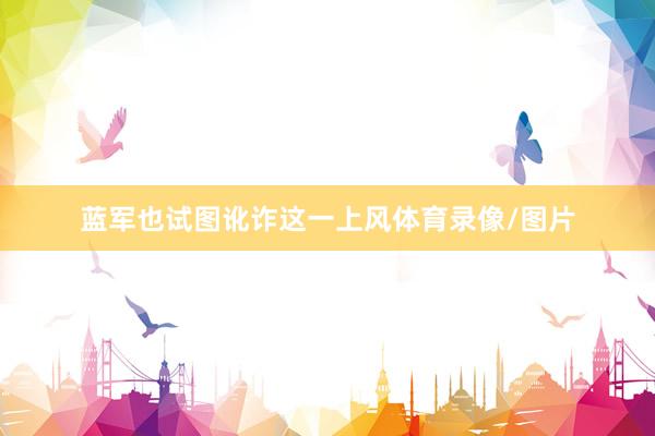 蓝军也试图讹诈这一上风体育录像/图片