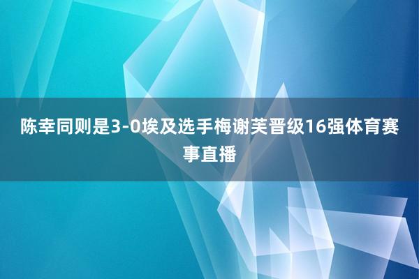 陈幸同则是3-0埃及选手梅谢芙晋级16强体育赛事直播