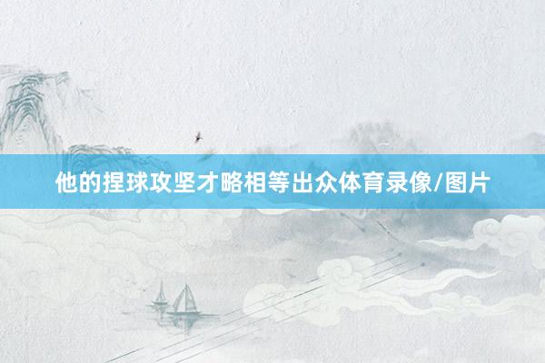 他的捏球攻坚才略相等出众体育录像/图片