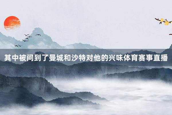 其中被问到了曼城和沙特对他的兴味体育赛事直播