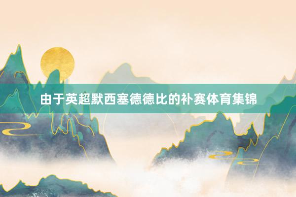由于英超默西塞德德比的补赛体育集锦