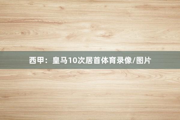 西甲：皇马10次居首体育录像/图片