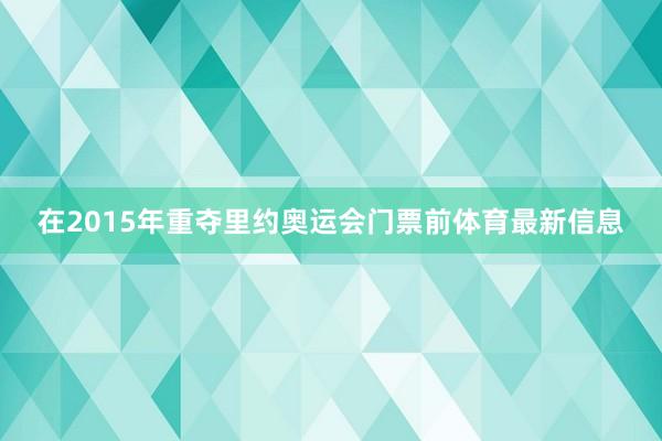 在2015年重夺里约奥运会门票前体育最新信息