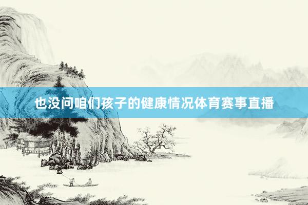 也没问咱们孩子的健康情况体育赛事直播