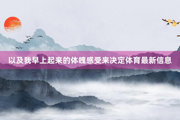 以及我早上起来的体魄感受来决定体育最新信息