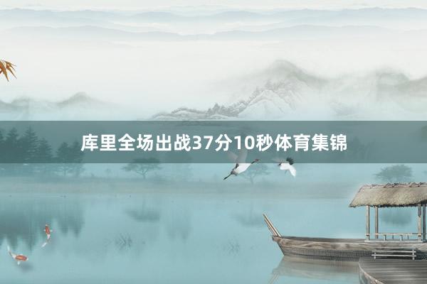 库里全场出战37分10秒体育集锦